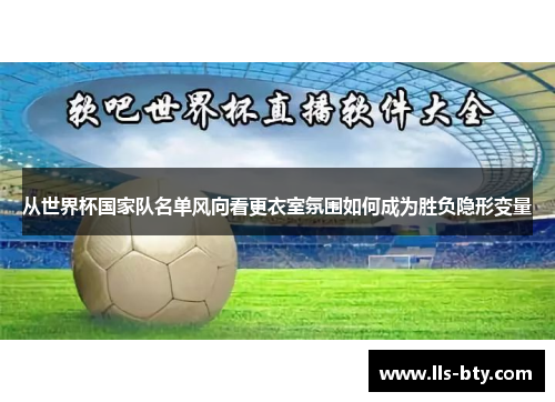 从世界杯国家队名单风向看更衣室氛围如何成为胜负隐形变量 从世界杯国家队名单风向看更衣室氛围如何成为胜负隐形变量