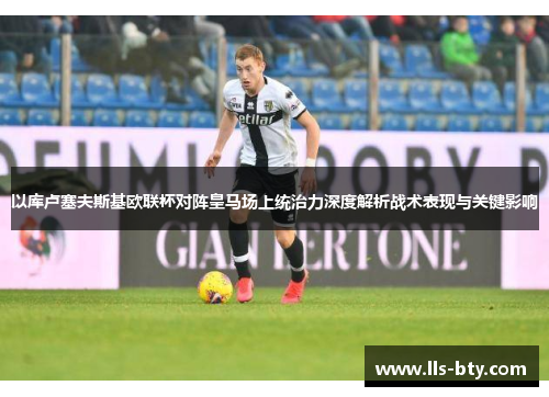 以库卢塞夫斯基欧联杯对阵皇马场上统治力深度解析战术表现与关键影响 以库卢塞夫斯基欧联杯对阵皇马场上统治力深度解析战术表现与关键影响