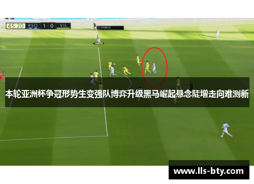 本轮亚洲杯争冠形势生变强队博弈升级黑马崛起悬念陡增走向难测新