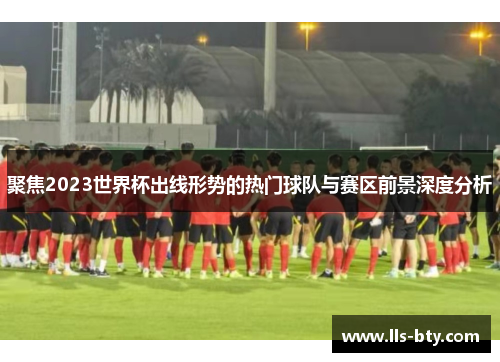 聚焦2023世界杯出线形势的热门球队与赛区前景深度分析 聚焦2023世界杯出线形势的热门球队与赛区前景深度分析