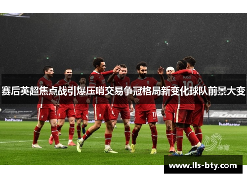 赛后英超焦点战引爆压哨交易争冠格局新变化球队前景大变