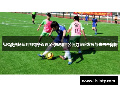 从欧战赛场裁判判罚争议看足球规则与公信力考验发展与未来走向探 从欧战赛场裁判判罚争议看足球规则与公信力考验发展与未来走向探