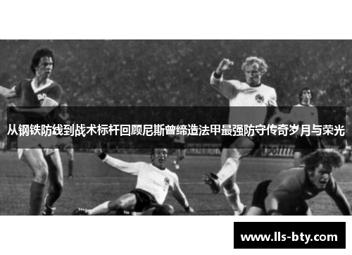 从钢铁防线到战术标杆回顾尼斯曾缔造法甲最强防守传奇岁月与荣光