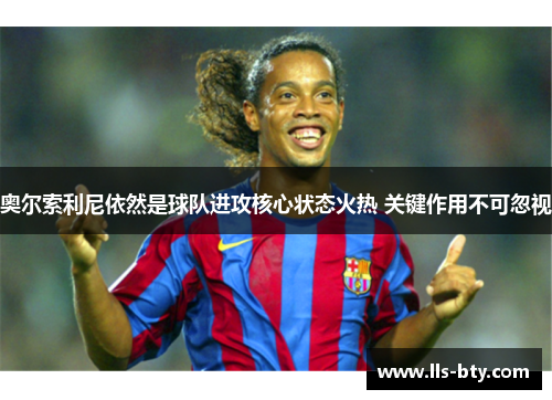 奥尔索利尼依然是球队进攻核心状态火热 关键作用不可忽视 奥尔索利尼依然是球队进攻核心状态火热 关键作用不可忽视