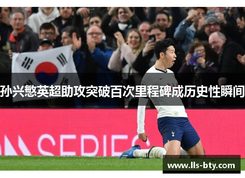 孙兴慜英超助攻突破百次里程碑成历史性瞬间 孙兴慜英超助攻突破百次里程碑成历史性瞬间