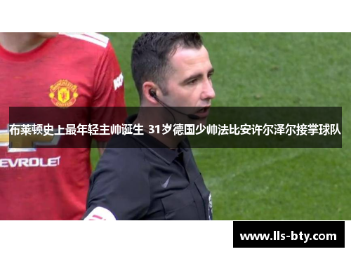 布莱顿史上最年轻主帅诞生 31岁德国少帅法比安许尔泽尔接掌球队 布莱顿史上最年轻主帅诞生 31岁德国少帅法比安许尔泽尔接掌球队