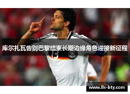 库尔扎瓦告别巴黎结束长期边缘角色迎接新征程