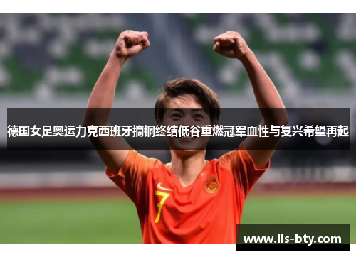 德国女足奥运力克西班牙摘铜终结低谷重燃冠军血性与复兴希望再起