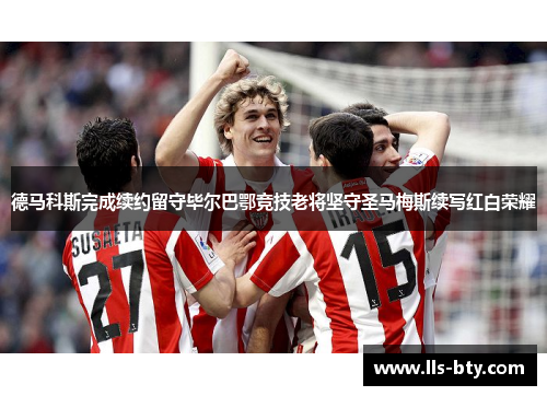 德马科斯完成续约留守毕尔巴鄂竞技老将坚守圣马梅斯续写红白荣耀
