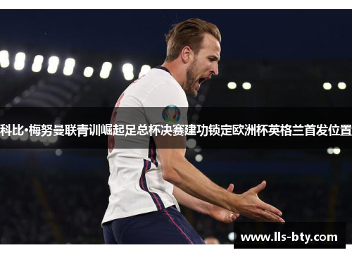 科比·梅努曼联青训崛起足总杯决赛建功锁定欧洲杯英格兰首发位置 科比·梅努曼联青训崛起足总杯决赛建功锁定欧洲杯英格兰首发位置