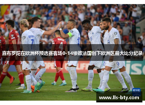 直布罗陀在欧洲杯预选赛客场0-14惨败法国创下欧洲区最大比分纪录 直布罗陀在欧洲杯预选赛客场0-14惨败法国创下欧洲区最大比分纪录