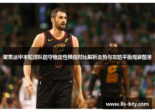 聚焦法甲本轮球队防守稳定性横向对比解析走势与攻防平衡观察前景
