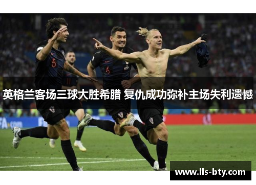 英格兰客场三球大胜希腊 复仇成功弥补主场失利遗憾 英格兰客场三球大胜希腊 复仇成功弥补主场失利遗憾