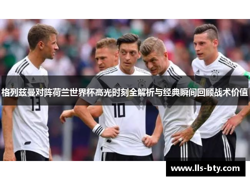 格列兹曼对阵荷兰世界杯高光时刻全解析与经典瞬间回顾战术价值 格列兹曼对阵荷兰世界杯高光时刻全解析与经典瞬间回顾战术价值