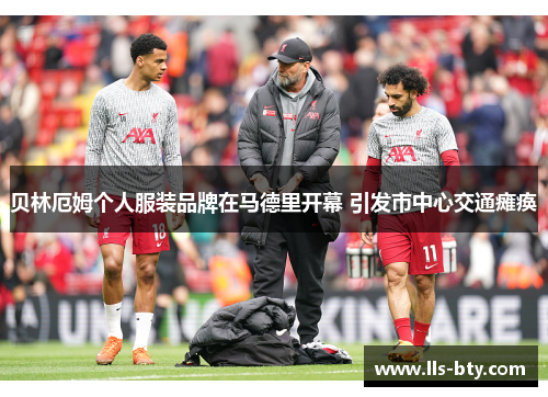 贝林厄姆个人服装品牌在马德里开幕 引发市中心交通瘫痪 贝林厄姆个人服装品牌在马德里开幕 引发市中心交通瘫痪