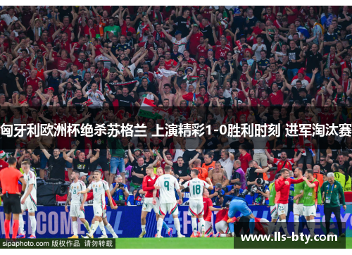 匈牙利欧洲杯绝杀苏格兰 上演精彩1-0胜利时刻 进军淘汰赛 匈牙利欧洲杯绝杀苏格兰 上演精彩1-0胜利时刻 进军淘汰赛