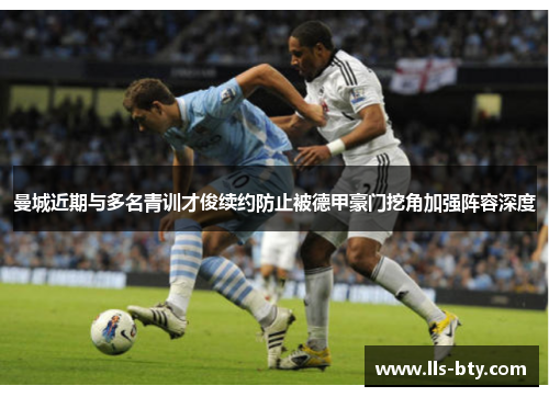曼城近期与多名青训才俊续约防止被德甲豪门挖角加强阵容深度 曼城近期与多名青训才俊续约防止被德甲豪门挖角加强阵容深度