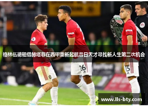 格林伍德租借赫塔菲在西甲重新起航昔日天才寻找新人生第二次机会 格林伍德租借赫塔菲在西甲重新起航昔日天才寻找新人生第二次机会