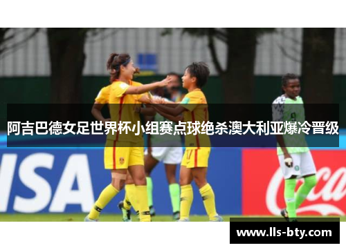 阿吉巴德女足世界杯小组赛点球绝杀澳大利亚爆冷晋级 阿吉巴德女足世界杯小组赛点球绝杀澳大利亚爆冷晋级