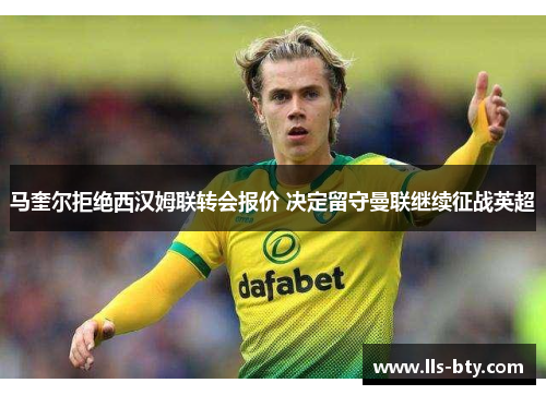 马奎尔拒绝西汉姆联转会报价 决定留守曼联继续征战英超 马奎尔拒绝西汉姆联转会报价 决定留守曼联继续征战英超