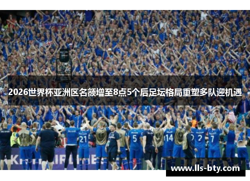 2026世界杯亚洲区名额增至8点5个后足坛格局重塑多队迎机遇 2026世界杯亚洲区名额增至8点5个后足坛格局重塑多队迎机遇