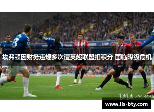 埃弗顿因财务违规多次遭英超联盟扣积分 面临降级危机