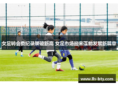 女足转会费纪录屡破新高 女足市场迎来蓬勃发展新篇章 女足转会费纪录屡破新高 女足市场迎来蓬勃发展新篇章