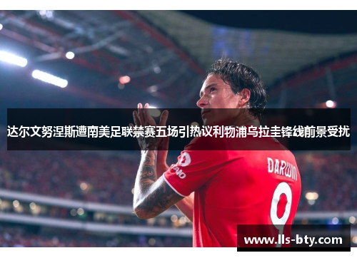 达尔文努涅斯遭南美足联禁赛五场引热议利物浦乌拉圭锋线前景受扰