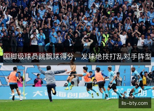 国脚级球员跳飘球得分，发球绝技打乱对手阵型